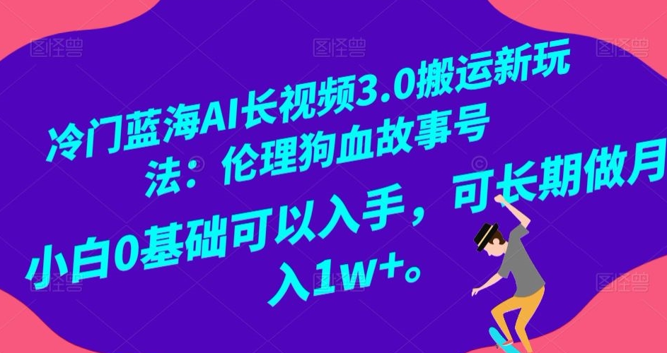 冷门蓝海AI长视频3.0搬运新玩法：伦理狗血故事号，小白0基础可以入手，可长期做月入1w+【揭秘】-圆梦资源网