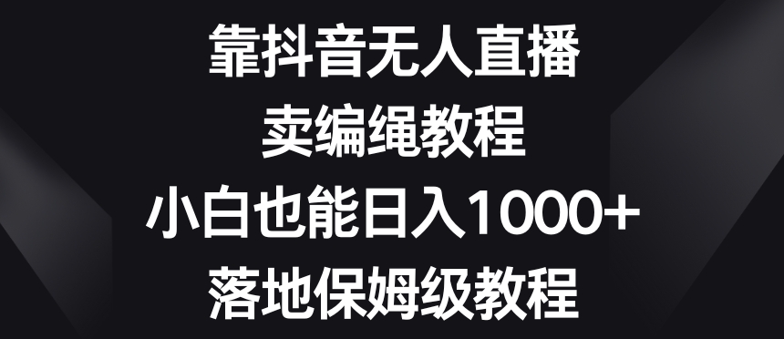 靠抖音无人直播，卖编绳教程，小白也能日入1000+，落地保姆级教程【揭秘】-圆梦资源网