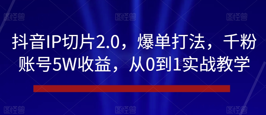 抖音IP切片2.0，爆单打法，千粉账号5W收益，从0到1实战教学【揭秘】-圆梦资源网