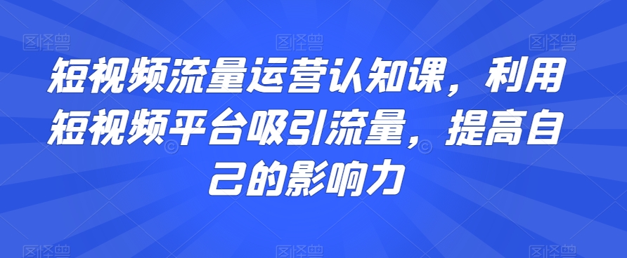 短视频流量运营认知课，利用短视频平台吸引流量，提高自己的影响力-圆梦资源网