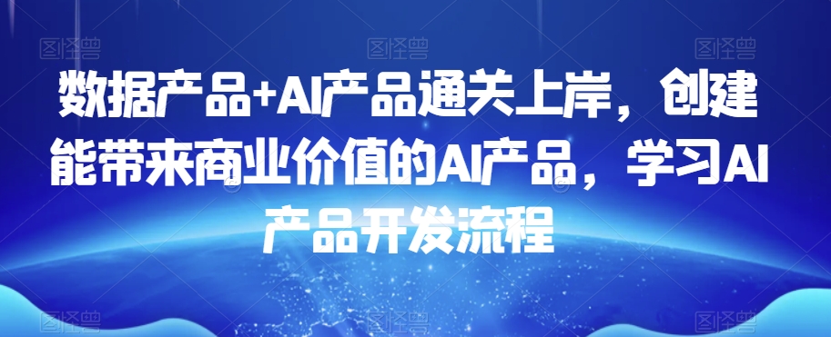 数据产品+AI产品通关上岸，创建能带来商业价值的AI产品，学习AI产品开发流程-圆梦资源网