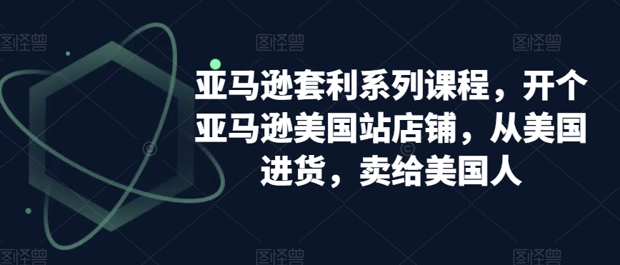 亚马逊套利系列课程，开个亚马逊美国站店铺，从美国进货，卖给美国人-圆梦资源网