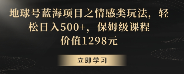 地球号蓝海项目之情感类玩法，轻松日入500+，保姆级课程【揭秘】-圆梦资源网