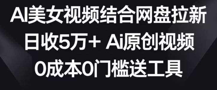 AI美女视频结合网盘拉新，日收5万+两分钟一条Ai原创视频，0成本0门槛送工具【揭秘】-圆梦资源网