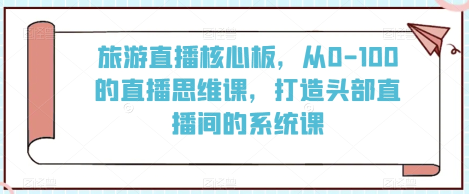 旅游直播核心板，从0-100的直播思维课，打造头部直播间的系统课-圆梦资源网