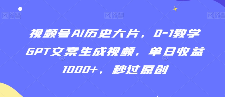 视频号AI历史大片，0-1教学GPT文案生成视频，单日收益1000+，秒过原创【揭秘】-圆梦资源网