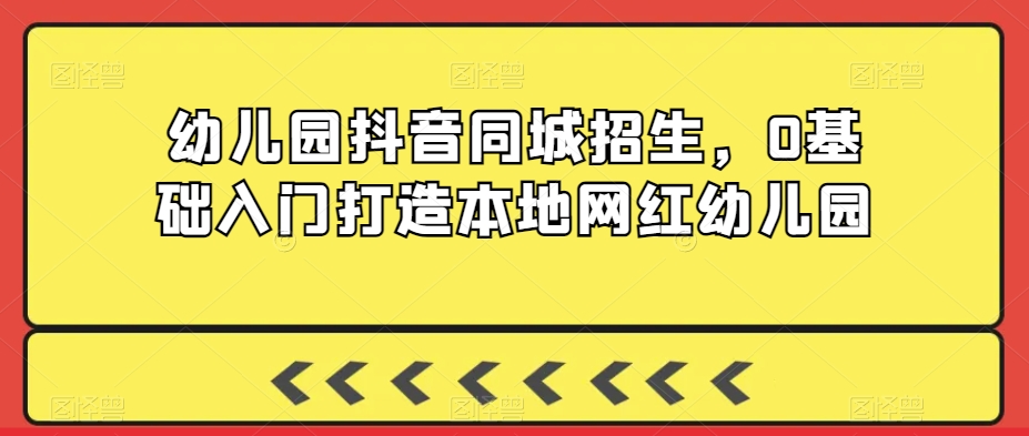 幼儿园抖音同城招生，0基础入门打造本地网红幼儿园-圆梦资源网