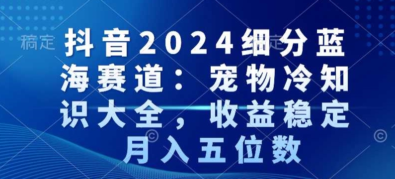 抖音2024细分蓝海赛道：宠物冷知识大全，收益稳定，月入五位数【揭秘】-圆梦资源网