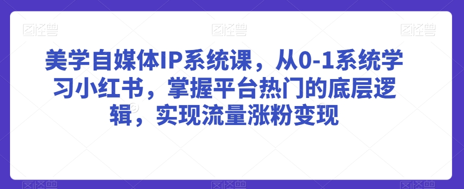 美学自媒体IP系统课，从0-1系统学习小红书，掌握平台热门的底层逻辑，实现流量涨粉变现-圆梦资源网