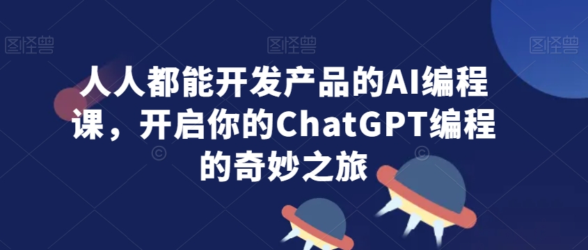人人都能开发产品的AI编程课，开启你的ChatGPT编程的奇妙之旅-圆梦资源网