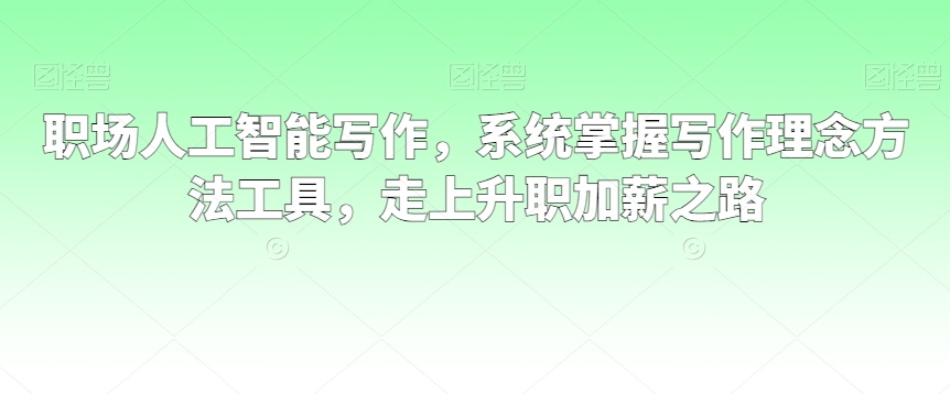 职场人工智能写作，系统掌握写作理念方法工具，走上升职加薪之路-圆梦资源网