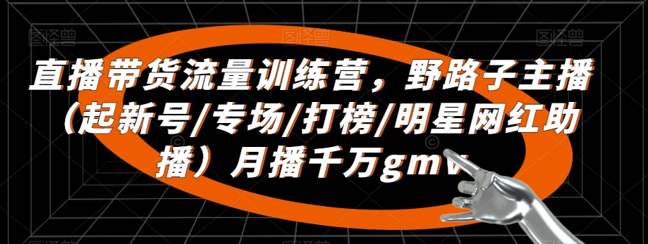 直播带货流量训练营，​野路子主播（起新号/专场/打榜/明星网红助播）月播千万gmv-圆梦资源网