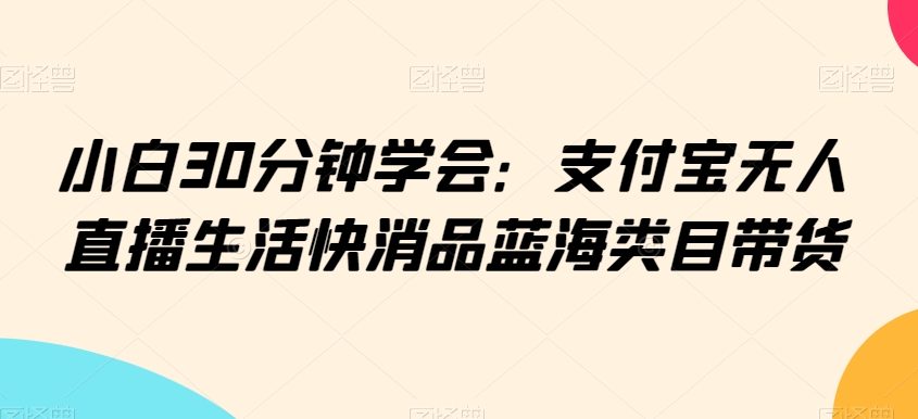 小白30分钟学会：支付宝无人直播生活快消品蓝海类目带货【揭秘】-圆梦资源网