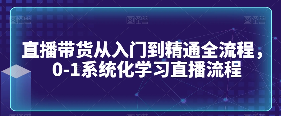 直播带货从入门到精通全流程，0-1系统化学习直播流程-圆梦资源网
