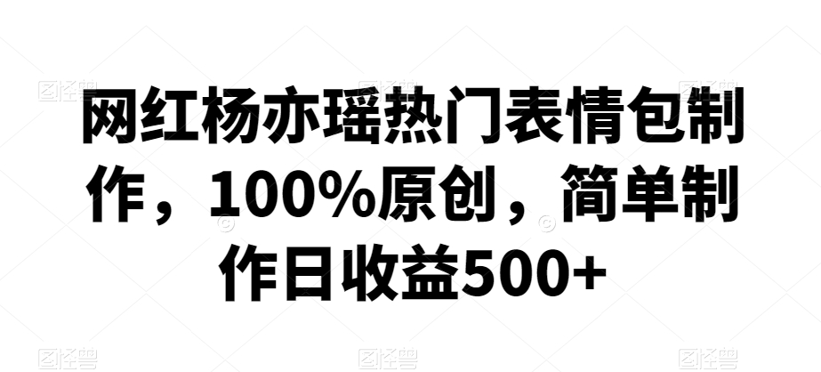 网红杨亦瑶热门表情包制作，100%原创，简单制作日收益500+【揭秘】-圆梦资源网