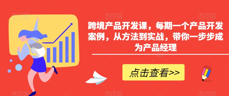 跨境产品开发课，每期一个产品开发案例，从方法到实战，带你一步步成为产品经理-圆梦资源网