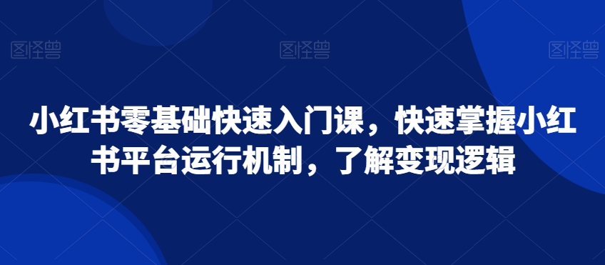 小红书零基础快速入门课，快速掌握小红书平台运行机制，了解变现逻辑-圆梦资源网