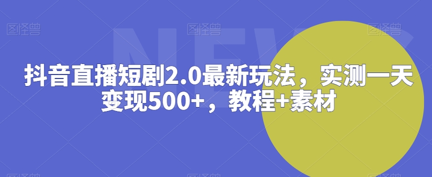 抖音直播短剧2.0最新玩法，实测一天变现500+，教程+素材【揭秘】-圆梦资源网