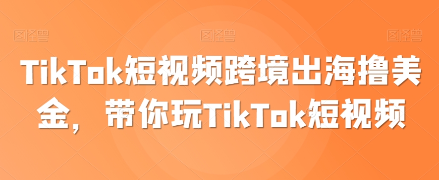 TikTok短视频跨境出海撸美金，带你玩TikTok短视频-圆梦资源网
