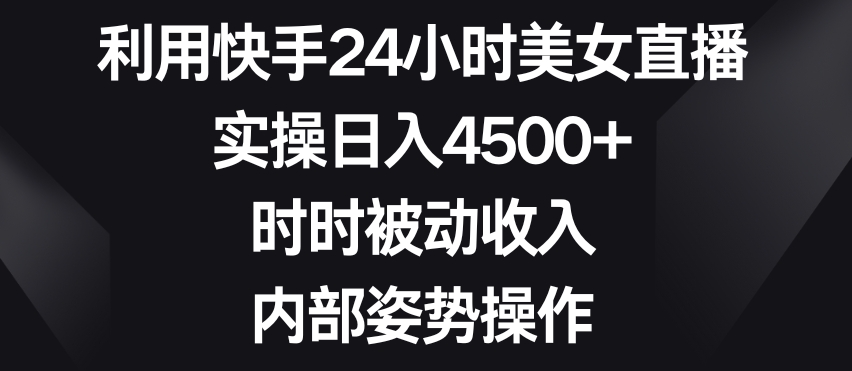 利用快手24小时美女直播，实操日入4500+，时时被动收入，内部姿势操作【揭秘】-圆梦资源网