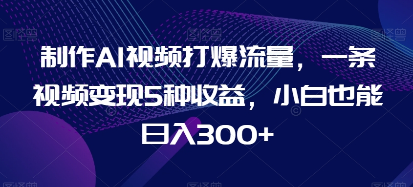 制作AI视频打爆流量，一条视频变现5种收益，小白也能日入300+【揭秘】-圆梦资源网