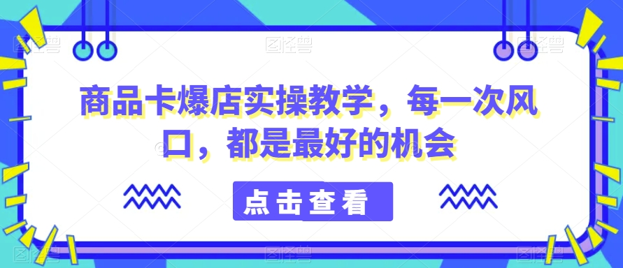 商品卡爆店实操教学，每一次风口，都是最好的机会-圆梦资源网