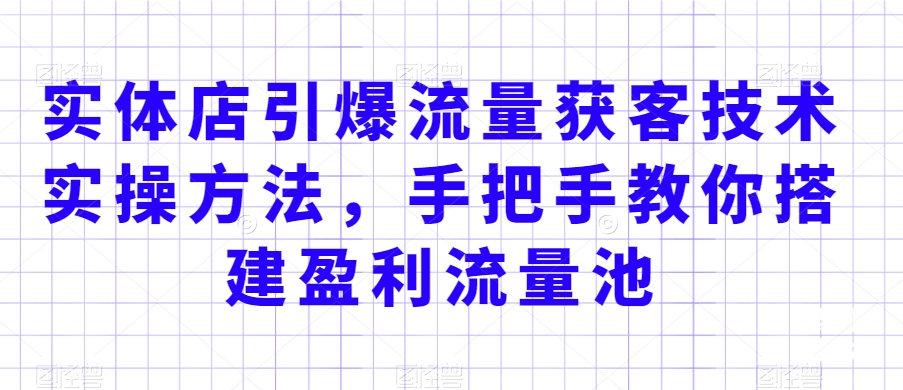 实体店引爆流量获客技术实操方法，手把手教你搭建盈利流量池，让你的生意客户裂变渠道裂变-圆梦资源网