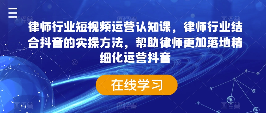 律师行业短视频运营认知课，律师行业结合抖音的实操方法，帮助律师更加落地精细化运营抖音-圆梦资源网