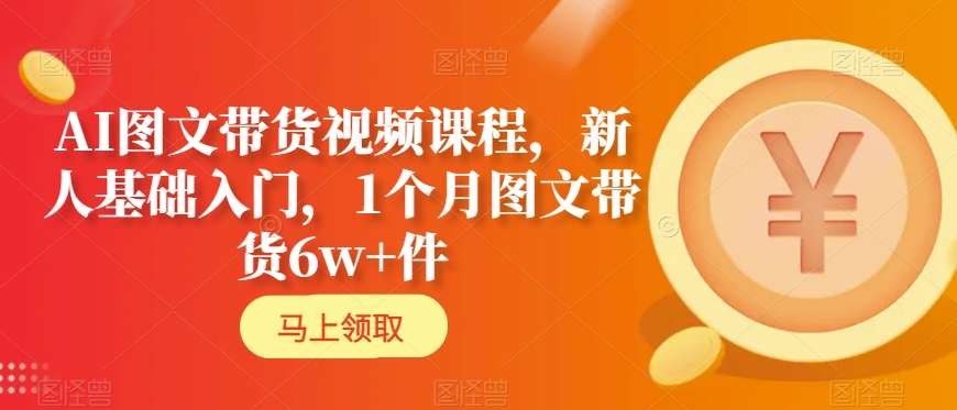 AI图文带货视频课程，新人基础入门，1个月图文带货6w+件-圆梦资源网