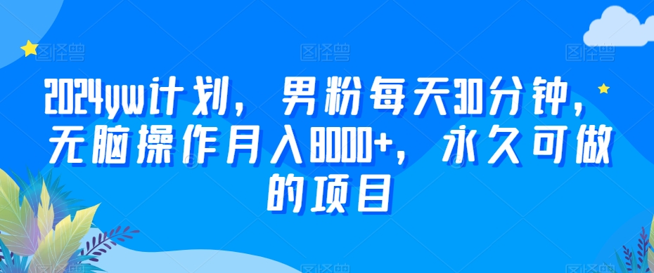 2024yw计划，男粉每天30分钟，无脑操作月入8000+，永久可做的项目【揭秘】-圆梦资源网