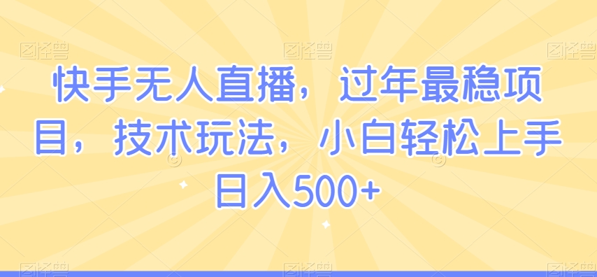 快手无人直播，过年最稳项目，技术玩法，小白轻松上手日入500+【揭秘】-圆梦资源网