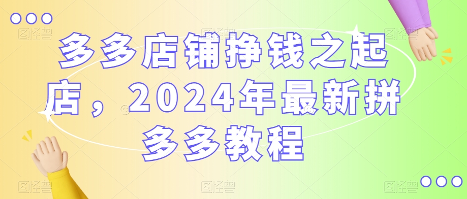 多多店铺挣钱之起店，2024年最新拼多多教程-圆梦资源网