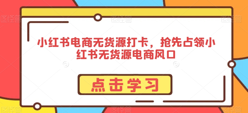 小红书电商无货源打卡，抢先占领小红书无货源电商风口-圆梦资源网