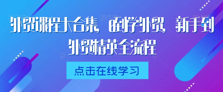 外贸课程大合集，0到1学外贸，新手到外贸精英全流程-圆梦资源网