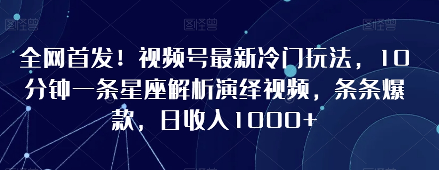 全网首发！视频号最新冷门玩法，10分钟一条星座解析演绎视频，条条爆款，日收入1000+【揭秘】-圆梦资源网
