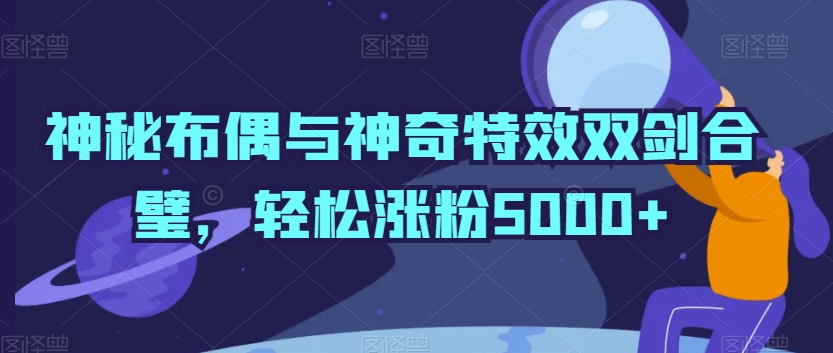 神秘布偶与神奇特效双剑合璧，轻松涨粉5000+【揭秘】-圆梦资源网