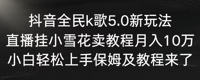 抖音全民k歌5.0新玩法，直播挂小雪花卖教程月入10万，小白轻松上手，保姆及教程来了【揭秘】-圆梦资源网