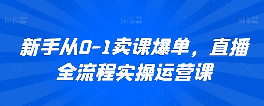 新手从0-1卖课爆单，直播全流程实操运营课-圆梦资源网
