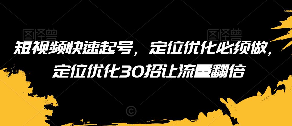 短视频快速起号，定位优化必须做，定位优化30招让流量翻倍-圆梦资源网