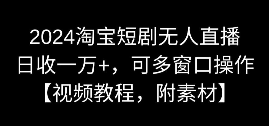 2024淘宝短剧无人直播，日收一万+，可多窗口操作【视频教程，附素材】【揭秘】-圆梦资源网