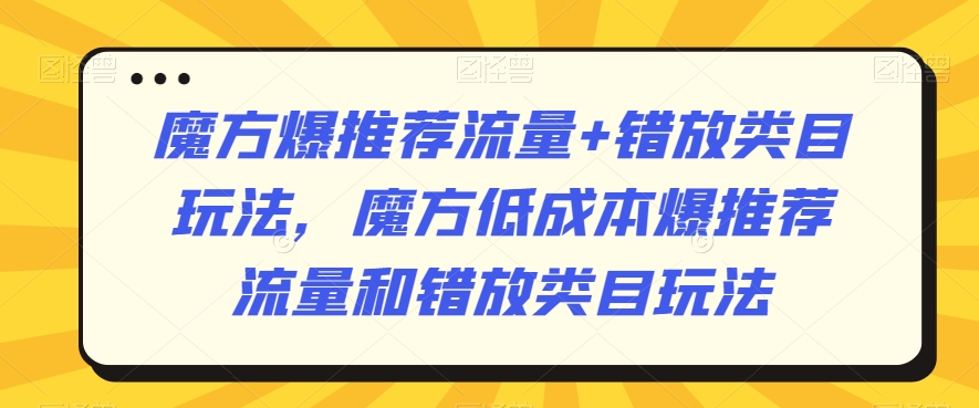 魔方爆推荐流量+错放类目玩法，魔方低成本爆推荐流量和错放类目玩法-圆梦资源网
