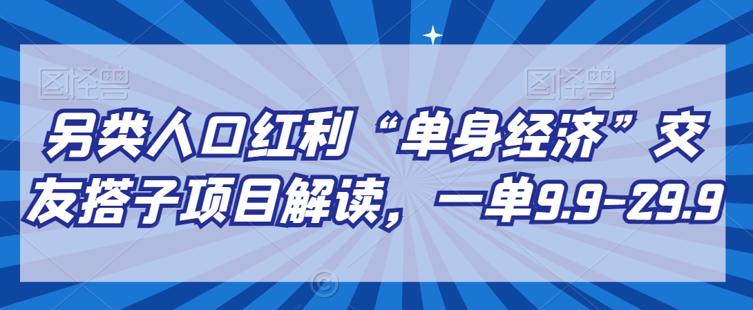 另类人口红利“单身经济”交友搭子项目解读，一单9.9-29.9【揭秘】-圆梦资源网