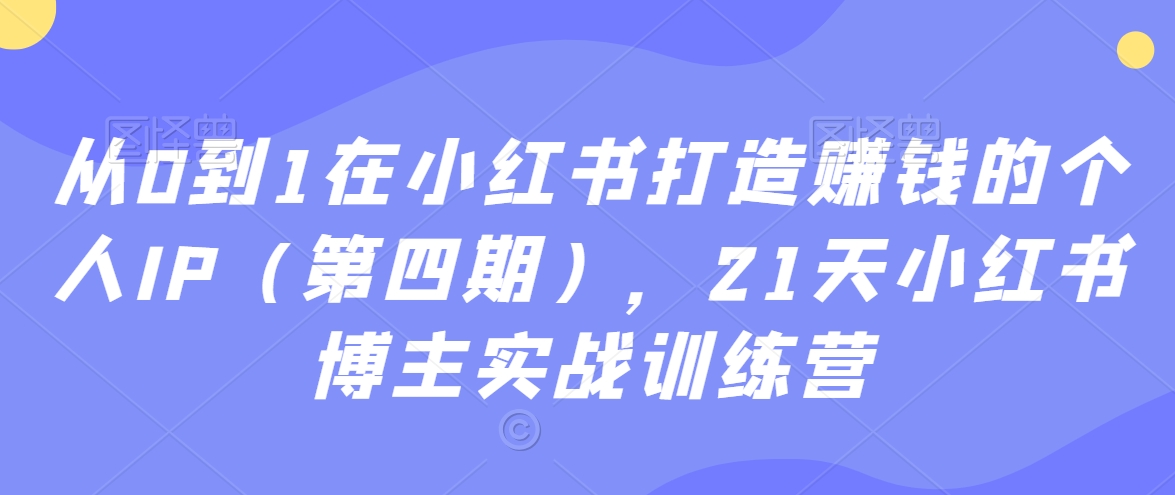 从0到1在小红书打造赚钱的个人IP（第四期），21天小红书博主实战训练营-圆梦资源网