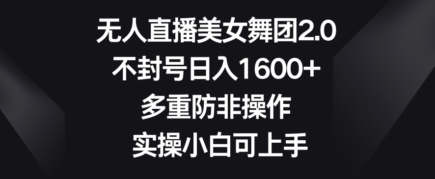 无人直播美女舞团2.0，不封号日入1600+，多重防非操作，实操小白可上手【揭秘】-圆梦资源网