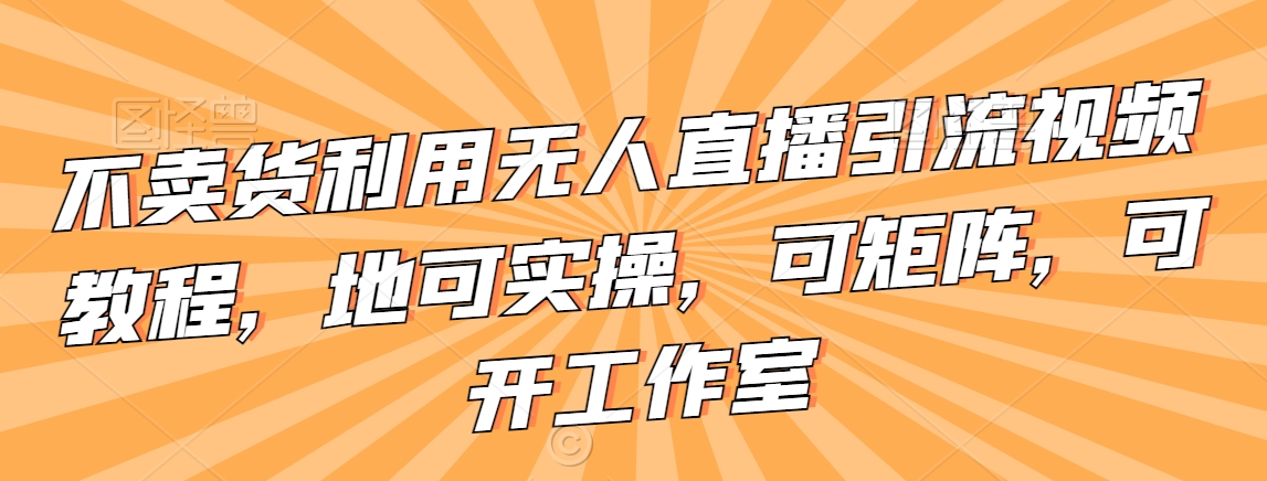 不卖货利用无人直播引流视频教程，地可实操，可矩阵，可开工作室【揭秘】-圆梦资源网