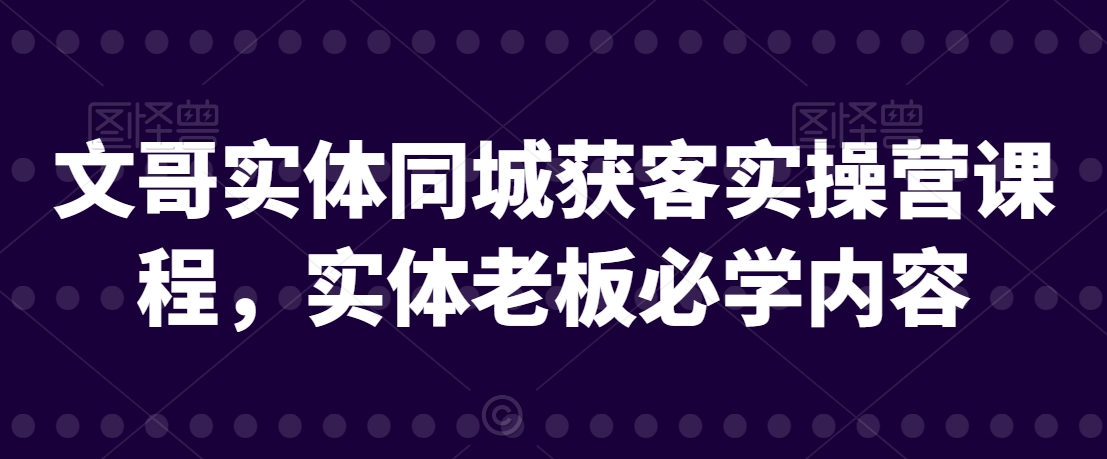 文哥实体同城获客实操营课程，实体老板必学内容-圆梦资源网