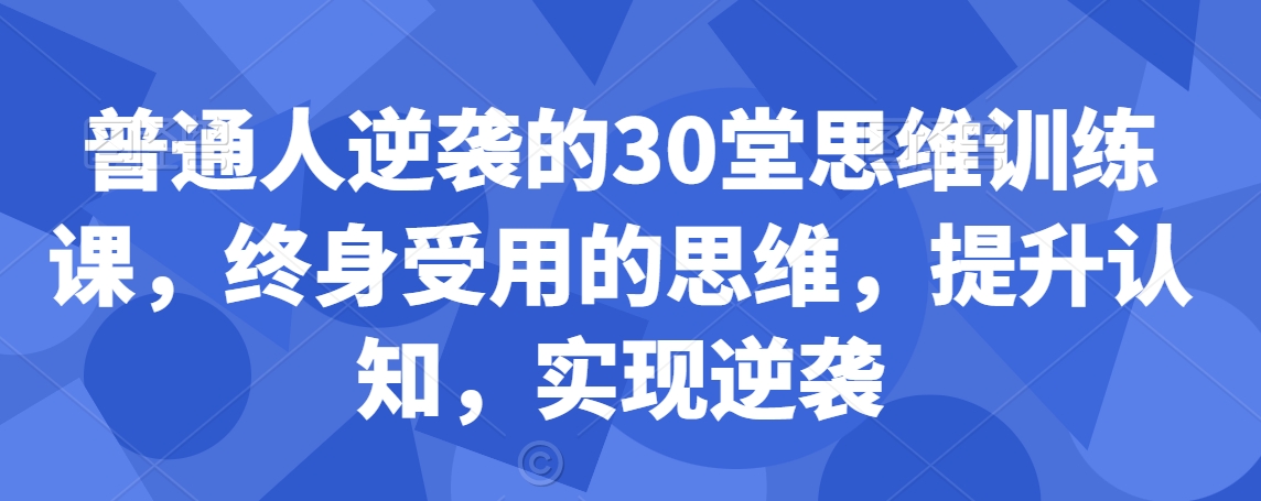 普通人逆袭的30堂思维训练课，​终身受用的思维，提升认知，实现逆袭-圆梦资源网