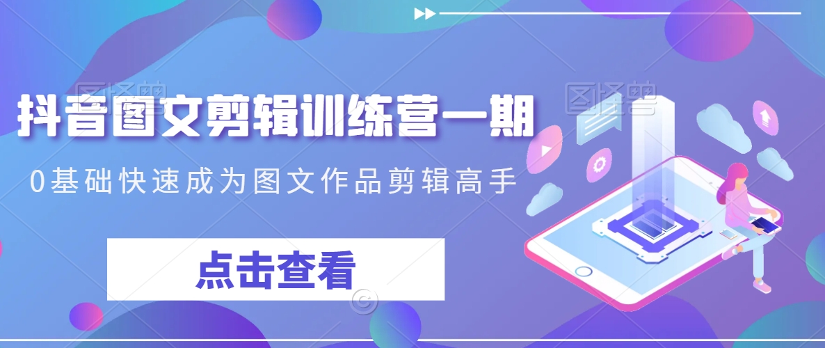 抖音图文剪辑训练营一期，0基础快速成为图文作品剪辑高手-圆梦资源网