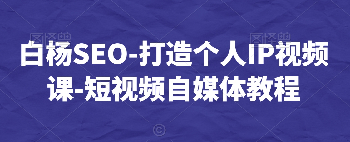 白杨SEO-打造个人IP视频课-短视频自媒体教程-圆梦资源网