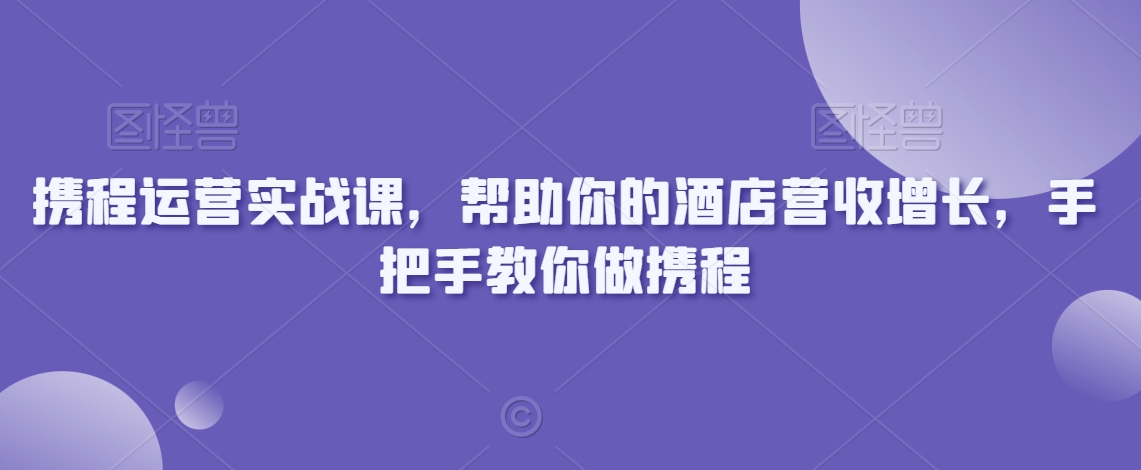 携程运营实战课，帮助你的酒店营收增长，手把手教你做携程-圆梦资源网